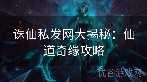 诛仙私发网大揭秘：仙道奇缘攻略