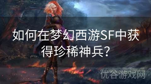 如何在梦幻西游SF中获得珍稀神兵？