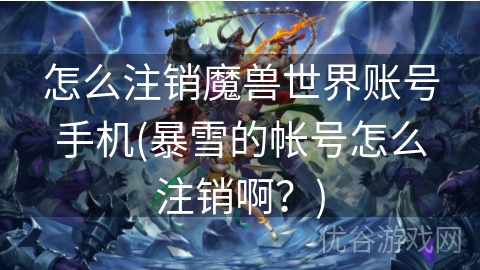 怎么注销魔兽世界账号手机(暴雪的帐号怎么注销啊？)