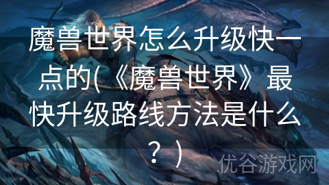 魔兽世界怎么升级快一点的(《魔兽世界》最快升级路线方法是什么？)