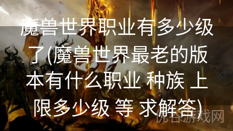 魔兽世界职业有多少级了(魔兽世界最老的版本有什么职业 种族 上限多少级 等 求解答)