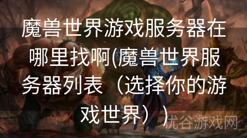 魔兽世界游戏服务器在哪里找啊(魔兽世界服务器列表（选择你的游戏世界）)