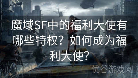 魔域SF中的福利大使有哪些特权？如何成为福利大使？