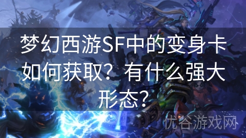 梦幻西游SF中的变身卡如何获取？有什么强大形态？