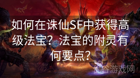 如何在诛仙SF中获得高级法宝？法宝的附灵有何要点？