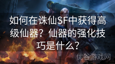 如何在诛仙SF中获得高级仙器？仙器的强化技巧是什么？