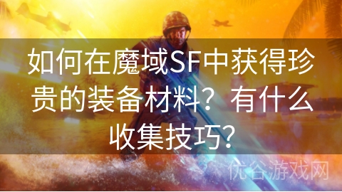 如何在魔域SF中获得珍贵的装备材料？有什么收集技巧？