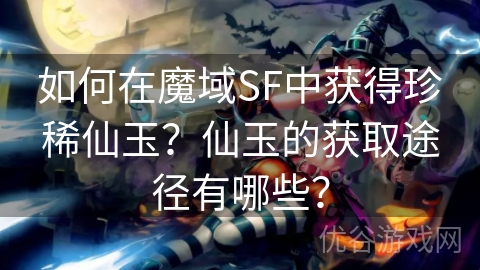 如何在魔域SF中获得珍稀仙玉？仙玉的获取途径有哪些？