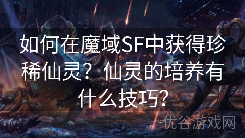 如何在魔域SF中获得珍稀仙灵？仙灵的培养有什么技巧？