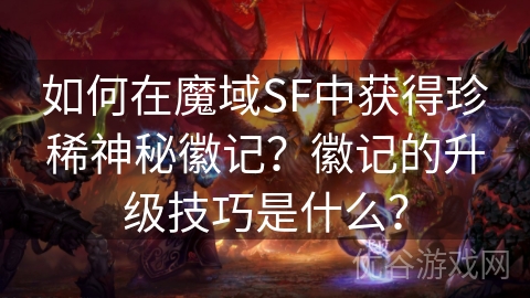 如何在魔域SF中获得珍稀神秘徽记？徽记的升级技巧是什么？