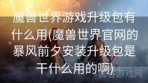 魔兽世界游戏升级包有什么用(魔兽世界官网的暴风前夕安装升级包是干什么用的啊)