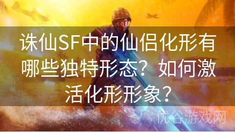 诛仙SF中的仙侣化形有哪些独特形态？如何激活化形形象？