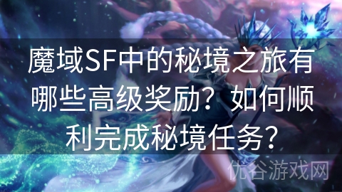 魔域SF中的秘境之旅有哪些高级奖励？如何顺利完成秘境任务？