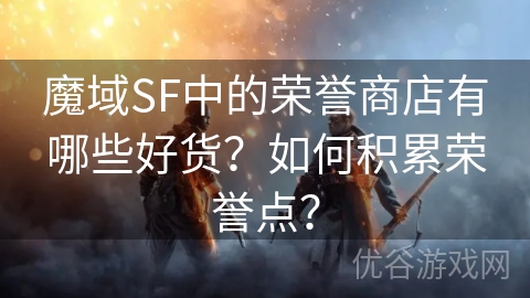 魔域SF中的荣誉商店有哪些好货？如何积累荣誉点？