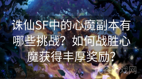 诛仙SF中的心魔副本有哪些挑战？如何战胜心魔获得丰厚奖励？