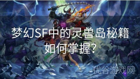 梦幻SF中的灵兽岛秘籍如何掌握？