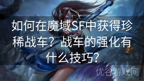 如何在魔域SF中获得珍稀战车？战车的强化有什么技巧？