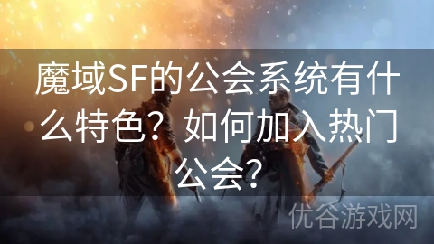 魔域SF的公会系统有什么特色？如何加入热门公会？