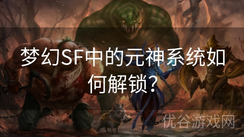 梦幻SF中的元神系统如何解锁？