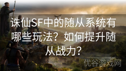 诛仙SF中的随从系统有哪些玩法？如何提升随从战力？