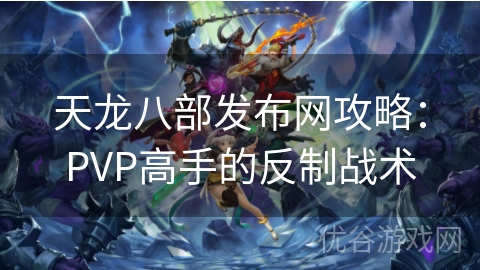 天龙八部发布网攻略：PVP高手的反制战术