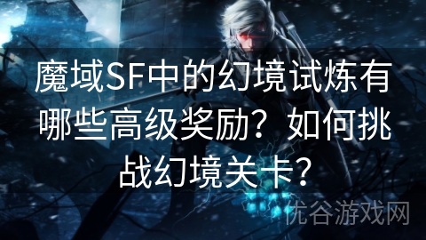 魔域SF中的幻境试炼有哪些高级奖励？如何挑战幻境关卡？