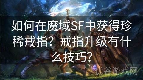 如何在魔域SF中获得珍稀戒指？戒指升级有什么技巧？