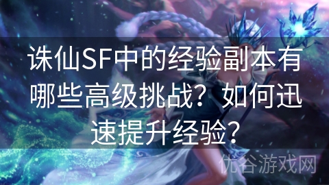 诛仙SF中的经验副本有哪些高级挑战？如何迅速提升经验？