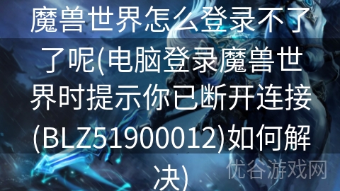 魔兽世界怎么登录不了了呢(电脑登录魔兽世界时提示你已断开连接(BLZ51900012)如何解决)