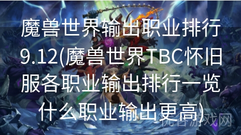 魔兽世界输出职业排行9.12(魔兽世界TBC怀旧服各职业输出排行一览什么职业输出更高)