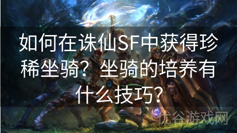 如何在诛仙SF中获得珍稀坐骑？坐骑的培养有什么技巧？