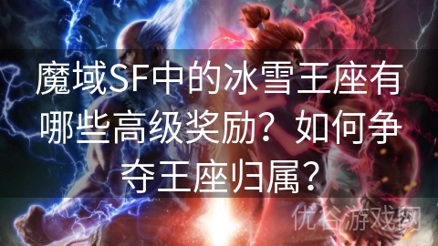 魔域SF中的冰雪王座有哪些高级奖励？如何争夺王座归属？