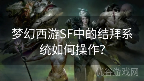 梦幻西游SF中的结拜系统如何操作？