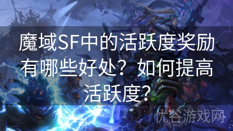 魔域SF中的活跃度奖励有哪些好处？如何提高活跃度？