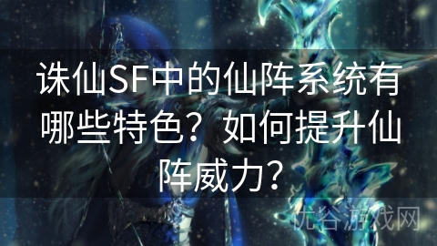 诛仙SF中的仙阵系统有哪些特色？如何提升仙阵威力？