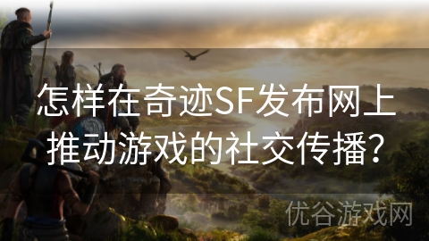 怎样在奇迹SF发布网上推动游戏的社交传播？