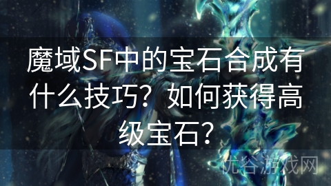 魔域SF中的宝石合成有什么技巧？如何获得高级宝石？