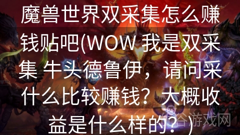 魔兽世界双采集怎么赚钱贴吧(WOW 我是双采集 牛头德鲁伊，请问采什么比较赚钱？大概收益是什么样的？)