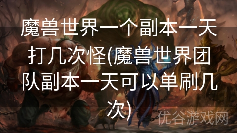 魔兽世界一个副本一天打几次怪(魔兽世界团队副本一天可以单刷几次)