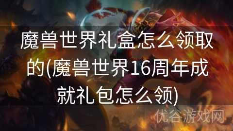 魔兽世界礼盒怎么领取的(魔兽世界16周年成就礼包怎么领)