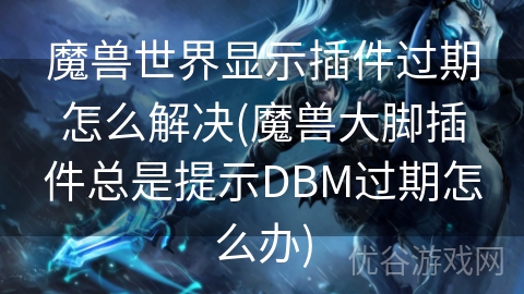 魔兽世界显示插件过期怎么解决(魔兽大脚插件总是提示DBM过期怎么办)