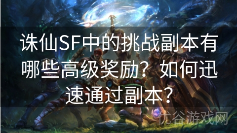 诛仙SF中的挑战副本有哪些高级奖励？如何迅速通过副本？