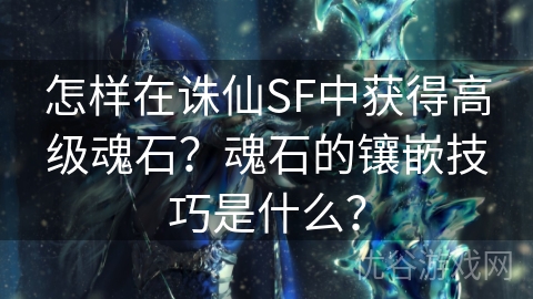 怎样在诛仙SF中获得高级魂石？魂石的镶嵌技巧是什么？