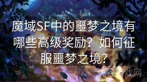 魔域SF中的噩梦之境有哪些高级奖励？如何征服噩梦之境？