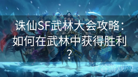 诛仙SF武林大会攻略：如何在武林中获得胜利？