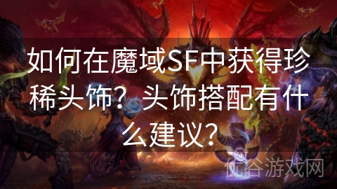 如何在魔域SF中获得珍稀头饰？头饰搭配有什么建议？