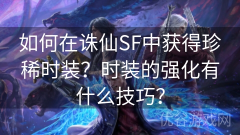 如何在诛仙SF中获得珍稀时装？时装的强化有什么技巧？