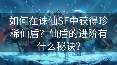 如何在诛仙SF中获得珍稀仙盾？仙盾的进阶有什么秘诀？