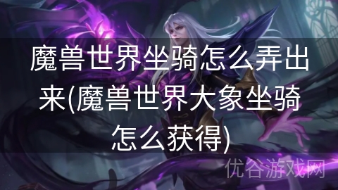 魔兽世界坐骑怎么弄出来(魔兽世界大象坐骑怎么获得)