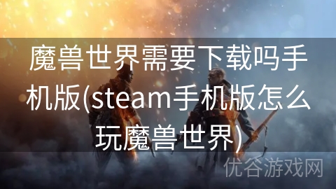 魔兽世界需要下载吗手机版(steam手机版怎么玩魔兽世界)